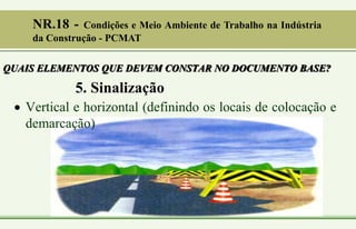 5. Sinalização
 Vertical e horizontal (definindo os locais de colocação e
demarcação)
QUAIS ELEMENTOS QUE DEVEM CONSTAR NO DOCUMENTO BASE?
NR.18 - Condições e Meio Ambiente de Trabalho na Indústria
da Construção - PCMAT
 