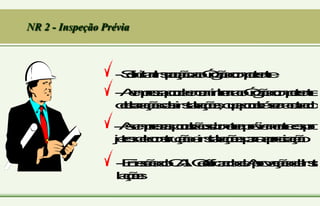 NR 2 - Inspeção Prévia
-
S
o
l
i
c
i
t
a
r
I
n
s
p
e
ç
ã
o
a
o
Ó
r
g
ã
o
c
o
m
p
e
t
e
n
t
e
-
A
e
m
p
r
e
s
a
p
o
d
e
e
n
c
a
m
i
n
h
a
r
a
o
Ó
r
g
ã
o
c
o
m
p
e
t
e
n
t
e
d
e
c
l
a
r
a
ç
ã
o
d
a
s
i
n
s
t
a
l
a
ç
õ
e
s
,
q
u
e
p
o
d
e
r
á
s
e
r
a
c
a
t
a
d
o
-
A
s
e
m
p
r
e
s
a
s
p
o
d
e
r
ã
o
s
u
b
m
e
t
e
r
p
r
é
v
i
a
m
e
n
t
e
o
s
p
r
o
j
e
t
o
s
d
e
c
o
n
s
t
r
u
ç
ã
o
e
i
n
s
t
a
l
a
ç
õ
e
s
p
a
r
a
a
p
r
e
c
i
a
ç
ã
o
-
E
m
i
s
s
ã
o
d
o
C
.
A
.
I
.
C
e
r
t
i
f
i
c
a
d
o
d
e
A
p
r
o
v
a
ç
ã
o
d
e
I
n
s
t
a
l
a
ç
õ
e
s
 
