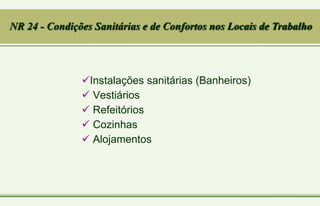 Instalações sanitárias (Banheiros)
 Vestiários
 Refeitórios
 Cozinhas
 Alojamentos
NR 24 - Condições Sanitárias e de Confortos nos Locais de Trabalho
 