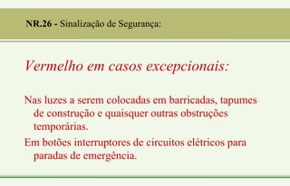 Vermelho em casos excepcionais:
Nas luzes a serem colocadas em barricadas, tapumes
de construção e quaisquer outras obstruções
temporárias.
Em botões interruptores de circuitos elétricos para
paradas de emergência.
NR.26 - Sinalização de Segurança:
 