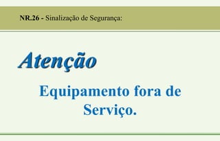 Atenção
Equipamento fora de
Serviço.
NR.26 - Sinalização de Segurança:
 