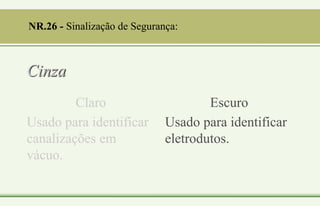 Cinza
Claro
Usado para identificar
canalizações em
vácuo.
Escuro
Usado para identificar
eletrodutos.
NR.26 - Sinalização de Segurança:
 