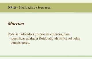 Marrom
Pode ser adotado a critério da empresa, para
identificar qualquer fluído não identificável pelas
demais cores.
NR.26 - Sinalização de Segurança:
 