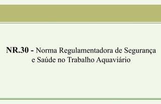 NR.30 - Norma Regulamentadora de Segurança
e Saúde no Trabalho Aquaviário
 