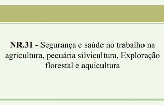 NR.31 - Segurança e saúde no trabalho na
agricultura, pecuária silvicultura, Exploração
florestal e aquicultura
 