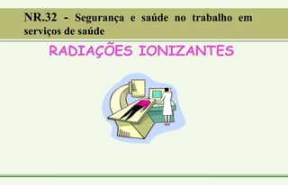 RADIAÇÕES IONIZANTES
NR.32 - Segurança e saúde no trabalho em
serviços de saúde
 