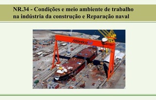 NR.34 - Condições e meio ambiente de trabalho
na indústria da construção e Reparação naval
 
