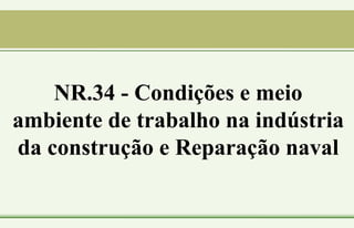 NR.34 - Condições e meio
ambiente de trabalho na indústria
da construção e Reparação naval
 