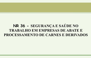 NR 36 - SEGURANÇA E SAÚDE NO
TRABALHO EM EMPRESAS DE ABATE E
PROCESSAMENTO DE CARNES E DERIVADOS
 