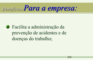 258
Benefícios Para a empresa:
Facilita a administração da
prevenção de acidentes e de
doenças do trabalho;
 