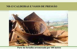 Parte da fornalha arremessada por 100 metros
NR-13 CALDEIRAS E VASOS DE PRESSÃO
 