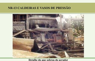Detalhe do que sobrou do gerador
NR-13 CALDEIRAS E VASOS DE PRESSÃO
 