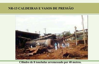 Cilindro de 8 toneladas arremessado por 40 metros.
NR-13 CALDEIRAS E VASOS DE PRESSÃO
 