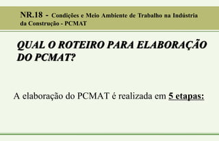 QUAL O ROTEIRO PARA ELABORAÇÃO
DO PCMAT?
A elaboração do PCMAT é realizada em 5 etapas:
NR.18 - Condições e Meio Ambiente de Trabalho na Indústria
da Construção - PCMAT
 