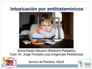 Intoxicación por antihistamínicos
Sonia Pastor Navarro (Rotatorio Pediatría)
Tutor: Dr. Jorge Frontela Losa (Urgencias Pediátricas)
Servicio de Pediatría, HGUA
 