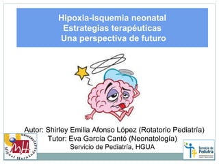 Autor: Shirley Emilia Afonso López (Rotatorio Pediatría)
Tutor: Eva García Cantó (Neonatología)
Servicio de Pediatría, HGUA
Hipoxia-isquemia neonatal
Estrategias terapéuticas
Una perspectiva de futuro
 