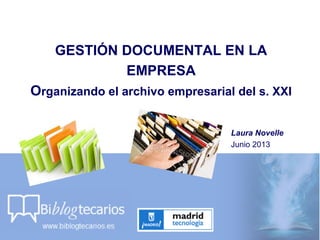 GESTIÓN DOCUMENTAL EN LA
EMPRESA
Organizando el archivo empresarial del s. XXI
Laura Novelle
Junio 2013
 