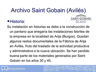 Archivo Saint Gobain (Avilés)
•Historia:
Su instalación en Asturias se debe a la construcción de
un pantano que anegaría l...