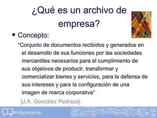 ¿Qué es un archivo de
empresa?
• Concepto:
“Conjunto de documentos recibidos y generados en
el desarrollo de sus funciones...