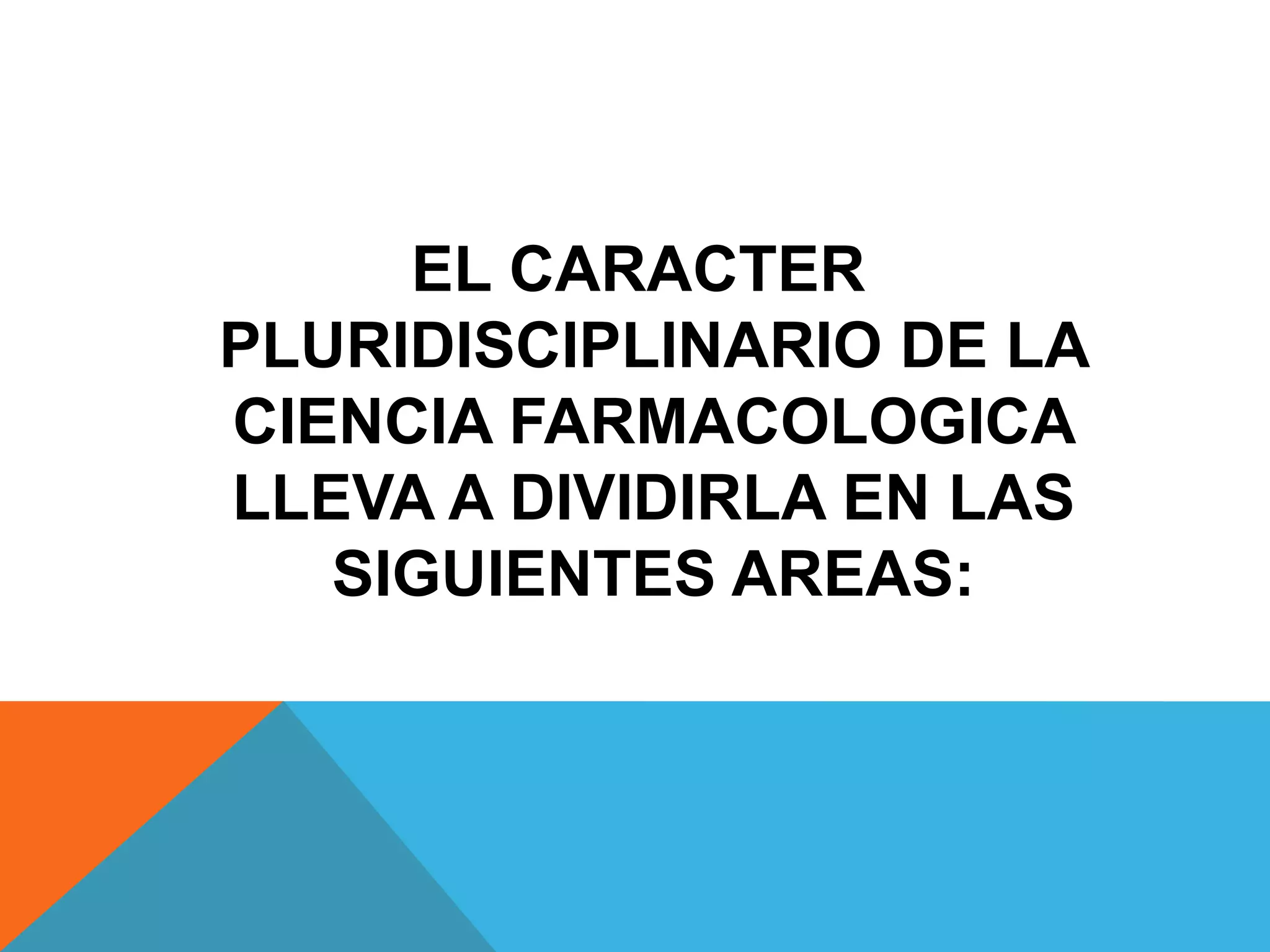 EL CARACTER
PLURIDISCIPLINARIO DE LA
CIENCIA FARMACOLOGICA
LLEVA A DIVIDIRLA EN LAS
SIGUIENTES AREAS:

 