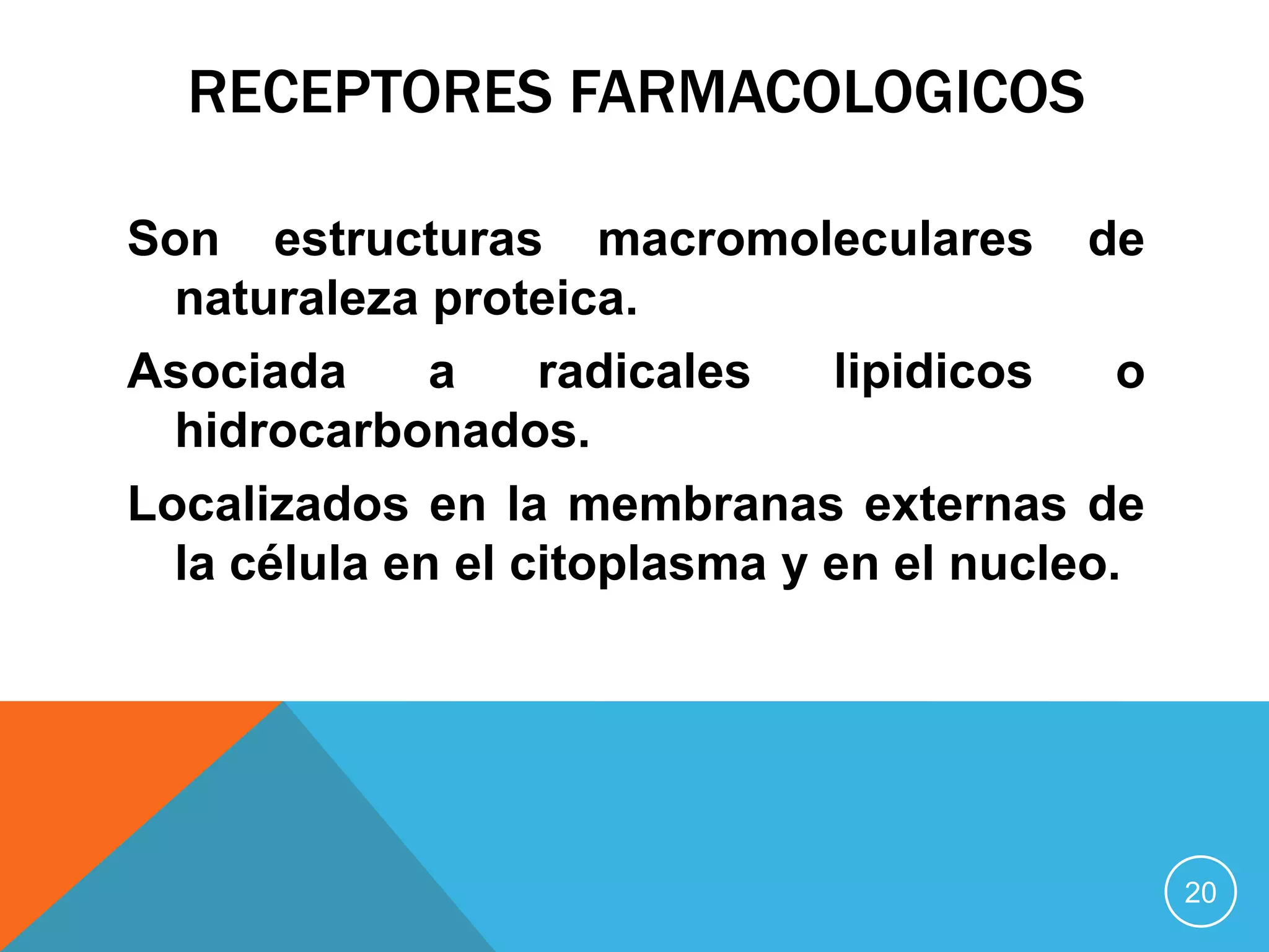 RECEPTORES FARMACOLOGICOS
Son estructuras macromoleculares de
naturaleza proteica.
Asociada
a
radicales
lipidicos
o
hidrocarbonados.
Localizados en la membranas externas de
la célula en el citoplasma y en el nucleo.

20

 