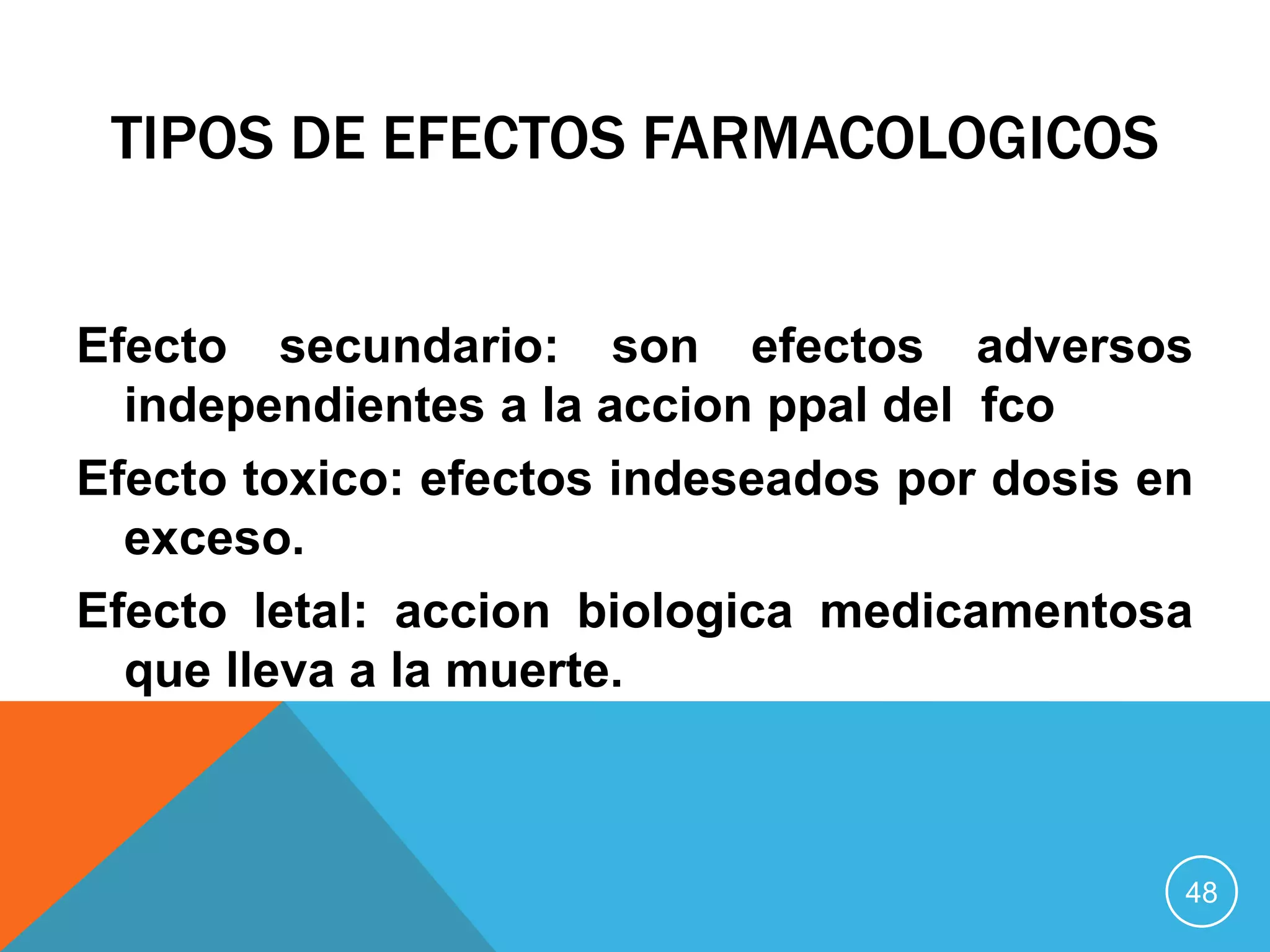 TIPOS DE EFECTOS FARMACOLOGICOS
Efecto secundario: son efectos adversos
independientes a la accion ppal del fco
Efecto toxico: efectos indeseados por dosis en
exceso.
Efecto letal: accion biologica medicamentosa
que lleva a la muerte.

48

 