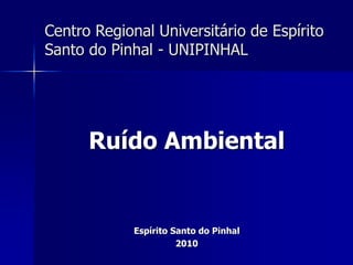 Centro Regional Universitário de Espírito
Santo do Pinhal - UNIPINHAL
Ruído Ambiental
Espírito Santo do Pinhal
2010
 
