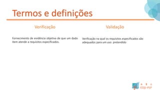 Termos e definições
Verificação
Fornecimento de evidência objetiva de que um dado
item atende a requisitos especificados.
Validação
Verificação na qual os requisitos especificados são
adequados para um uso pretendido
 