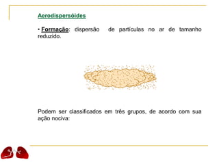 Aerodispersóides
• Formação: dispersão de partículas no ar de tamanho
reduzido.
Podem ser classificados em três grupos, de acordo com sua
ação nociva:
 