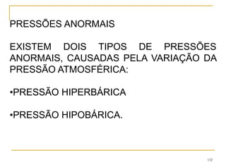 132
PRESSÕES ANORMAIS
EXISTEM DOIS TIPOS DE PRESSÕES
ANORMAIS, CAUSADAS PELA VARIAÇÃO DA
PRESSÃO ATMOSFÉRICA:
•PRESSÃO HIPERBÁRICA
•PRESSÃO HIPOBÁRICA.
 