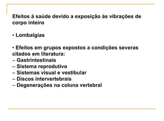 Efeitos à saúde devido a exposição às vibrações de
corpo inteiro
• Lombalgias
• Efeitos em grupos expostos a condições severas
citados em literatura:
– Gastrintestinais
– Sistema reprodutivo
– Sistemas visual e vestibular
– Discos intervertebrais
– Degenerações na coluna vertebral
 
