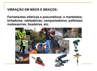 VIBRAÇÃO EM MÃOS E BRAÇOS:
Ferramentas elétricas e pneumáticas ⇒ marteletes;
britadores; rebitadeiras; compactadores; politrizes;
motosserras; lixadeiras, etc.
 
