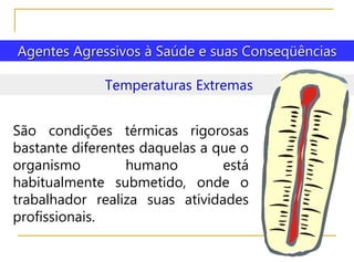 Agentes Agressivos à Saúde e suas Conseqüências
Temperaturas Extremas
São condições térmicas rigorosas
bastante diferentes daquelas a que o
organismo humano está
habitualmente submetido, onde o
trabalhador realiza suas atividades
profissionais.
 