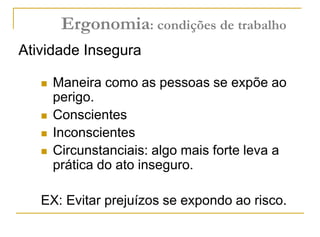 Maneira como as pessoas se expõe ao
perigo.
 Conscientes
 Inconscientes
 Circunstanciais: algo mais forte leva a
prática do ato inseguro.
EX: Evitar prejuízos se expondo ao risco.
Atividade Insegura
Ergonomia: condições de trabalho
 