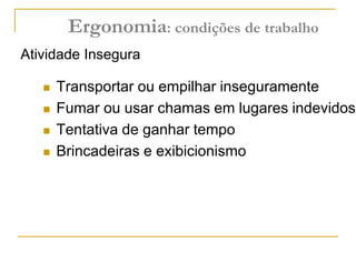  Transportar ou empilhar inseguramente
 Fumar ou usar chamas em lugares indevidos
 Tentativa de ganhar tempo
 Brincadeiras e exibicionismo
Atividade Insegura
Ergonomia: condições de trabalho
 