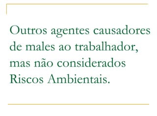 Outros agentes causadores
de males ao trabalhador,
mas não considerados
Riscos Ambientais.
 