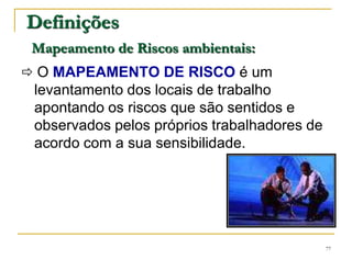 77
Definições
Mapeamento de Riscos ambientais:
 O MAPEAMENTO DE RISCO é um
levantamento dos locais de trabalho
apontando os riscos que são sentidos e
observados pelos próprios trabalhadores de
acordo com a sua sensibilidade.
 