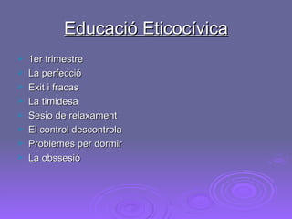Educació Eticocívica 1er trimestre La perfecció  Exit i fracas La timidesa Sesio de relaxament El control descontrola Problemes per dormir La obssesió 