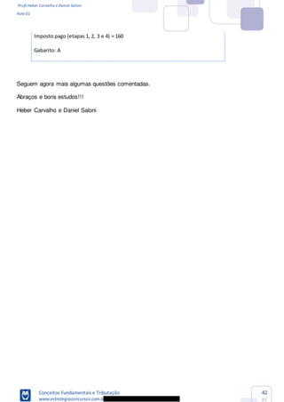 Profs Heber Carvalho e Daniel Saloni
Aula 01
Conceitos Fundamentais e Tributação
www.estrategiaconcursos.com.b
42
85
Imposto pago (etapas 1, 2, 3 e 4) = 160
Gabarito: A
Seguem agora mais algumas questões comentadas.
Abraços e bons estudos!!!
Heber Carvalho e Daniel Saloni
 