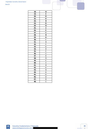 Profs Heber Carvalho e Daniel Saloni
Aula 01
Conceitos Fundamentais e Tributação
www.estrategiaconcursos.com.b
85
85
18. B
19. E
20. D
21. A
22. B
23. D
24. B
25. C
26. E
27. C
28. B
29. A
30. E
31. B
32. E
33. A
34. D
35. E
36. C
37. A
38. B
39. E
40. C
41. B
42. A
43. B
44. A
45. A
46. D
47. D
48. C
 