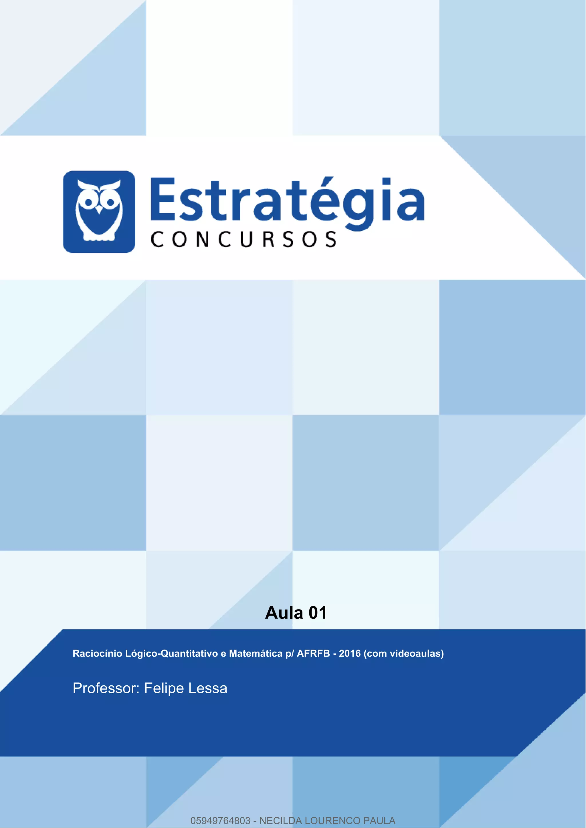 Aula 01
Raciocínio Lógico-Quantitativo e Matemática p/ AFRFB - 2016 (com videoaulas)
Professor: Felipe Lessa
05949764803 - NECILDA LOURENCO PAULA
 