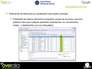Ordenación de datos para su visualización mas rápida y cómoda.
Posibilidad de ordenar elementos (campañas, grupos de anuncios, anuncios,
palabras clave) por cualquier parámetro (impresiones, ctr, conversiones,
costes…) rápidamente y en una sola página.
ADWORDS EDITOR
 