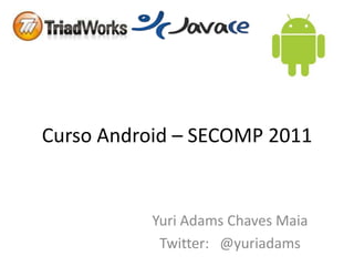 Curso Android – SECOMP 2011 Yuri Adams Chaves Maia Twitter:   @yuriadams 