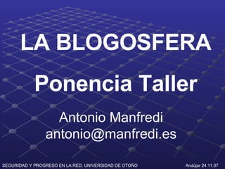 LA BLOGOSFERA
            Ponencia Taller
                  Antonio Manfredi
                antonio@manfredi.es

SEGURIDAD Y PROGRESO EN LA RED. UNIVERSIDAD DE OTOÑO   Andújar 24.11.07