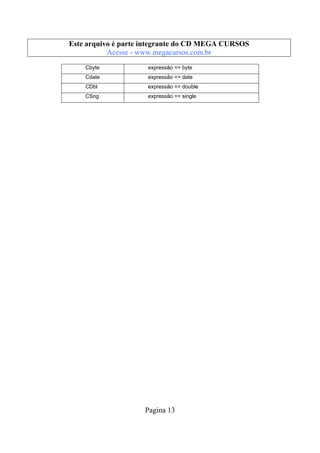 Este arquivo compõe a coletânea MEGA CURSOS
Este arquivo é parte integrante do CD STC
www.trabalheemcasaoverdadeiro.com.br
Acesse - www.megacursos.com.br
Cbyte

expressão => byte

Cdate

expressão => date

CDbl

expressão => double

CSng

expressão => single

Pagina 13

 