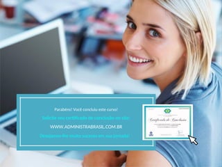 Parabéns! Você concluiu este curso!
Solicite seu certificado de conclusão no site:
WWW.ADMINISTRABRASIL.COM.BR
Desejamos-lhe muito sucesso em sua jornada!
 