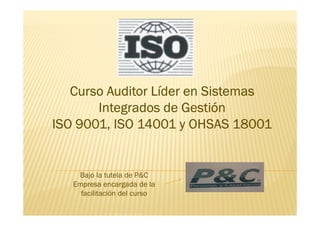 Curso Auditor Líder en Sistemas
   C     A dit Líd        Si t
       Integrados de Gestión
           g
ISO 9001, ISO 14001 y OHSAS 18001


    Bajo la tutela de P
   Empresa encargada de la
     facilitación del curso
 