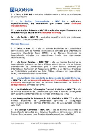 !∀#∃%&∋∃()∗+,−./01
,2&∋∃()2)232∋454∃&6)4&728%(#&6)
0∋&9)−:(∀#28∃∋);∋∃%&)<)!∀:()==
0∋&9>)−:(∀#28∃∋);∋∃%&)))))))))))))))))))!!!∀#∃%&∋%#()∋∗+,∗−&∃+∃∀∗+.∀/&0!!!!!!!!!!!!!!!!!!!!!!!!!!44!∀#!23
I! – Geral – NBC PG – aplicadas indistintamente a todos os profissionais
de Contabilidade;
II! – do Auditor Independente – NBC PA – aplicadas,
especificamente, aos contadores que atuam como auditores
independentes;
III! – do Auditor Interno – NBC PI – aplicadas especificamente aos
contadores que atuam como auditores internos;
IV! – do Perito – NBC PP – aplicadas especificamente aos contadores
que atuam como peritos contábeis.
Normas Técnicas:
I! – Geral – NBC TG – são as Normas Brasileiras de Contabilidade
convergentes com as normas internacionais emitidas pelo International
Accounting Standards Board (IASB); e as Normas Brasileiras de
Contabilidade editadas por necessidades locais, sem equivalentes
internacionais;
II! – do Setor Público – NBC TSP – são as Normas Brasileiras de
Contabilidade aplicadas ao Setor Público, convergentes com as Normas
Internacionais de Contabilidade para o Setor Público, emitidas pela
International Federation of Accountants (IFAC); e as Normas Brasileiras
de Contabilidade aplicadas ao Setor Público editadas por necessidades
locais, sem equivalentes internacionais;
III! – de Auditoria Independente de Informação Contábil Histórica
– NBC TA – são as Normas Brasileiras de Contabilidade aplicadas à
Auditoria convergentes com as Normas Internacionais de Auditoria
Independente, emitidas pelo IFAC;
IV! – de Revisão de Informação Contábil Histórica – NBC TR – são
as Normas Brasileiras de Contabilidade aplicadas à Revisão convergentes
com as Normas Internacionais de Revisão emitidas pela IFAC;
– de Asseguração de Informação Não Histórica – NBC TO – são as
Normas Brasileiras de Contabilidade aplicadas à Asseguração
convergentes com as Normas Internacionais de Asseguração emitidas
pela IFAC;
V! de Serviço Correlato – NBC TSC – são as Normas Brasileiras de
Contabilidade aplicadas aos Serviços Correlatos convergentes com as
Normas Internacionais para Serviços Correlatos emitidas pela IFAC;
00000000000
00000000000 - DEMO
 