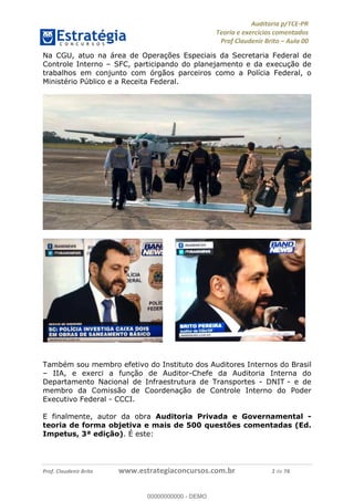 !∀#∃%&∋∃()∗+,−./01
,2&∋∃()2)232∋454∃&6)4&728%(#&6)
0∋&9)−:(∀#28∃∋);∋∃%&)<)!∀:()==
0∋&9>)−:(∀#28∃∋);∋∃%&)))))))))))))))))))!!!∀#∃%&∋%#()∋∗+,∗−&∃+∃∀∗+.∀/&0!!!!!!!!!!!!!!!!!!!!!!!!!!4!∀#!23
Na CGU, atuo na área de Operações Especiais da Secretaria Federal de
Controle Interno – SFC, participando do planejamento e da execução de
trabalhos em conjunto com órgãos parceiros como a Polícia Federal, o
Ministério Público e a Receita Federal.
Também sou membro efetivo do Instituto dos Auditores Internos do Brasil
– IIA, e exerci a função de Auditor-Chefe da Auditoria Interna do
Departamento Nacional de Infraestrutura de Transportes - DNIT - e de
membro da Comissão de Coordenação de Controle Interno do Poder
Executivo Federal - CCCI.
E finalmente, autor da obra Auditoria Privada e Governamental -
teoria de forma objetiva e mais de 500 questões comentadas (Ed.
Impetus, 3ª edição). É este:
00000000000
00000000000 - DEMO
 