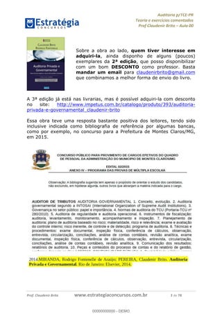 !∀#∃%&∋∃()∗+,−./01
,2&∋∃()2)232∋454∃&6)4&728%(#&6)
0∋&9)−:(∀#28∃∋);∋∃%&)<)!∀:()==
0∋&9>)−:(∀#28∃∋);∋∃%&)))))))))))))))))))!!!∀#∃%&∋%#()∋∗+,∗−&∃+∃∀∗+.∀/&0!!!!!!!!!!!!!!!!!!!!!!!!!!5!∀#!23
Sobre a obra ao lado, quem tiver interesse em
adquiri-la, ainda disponho de alguns (poucos)
exemplares da 2ª edição, que posso disponibilizar
com um bom DESCONTO como professor. Basta
mandar um email para claudenirbrito@gmail.com
que combinamos a melhor forma de envio do livro.
A 3ª edição já está nas livrarias, mas é possível adquiri-la com desconto
no site: http://www.impetus.com.br/catalogo/produto/393/auditoria-
privada-e-governamental_claudenir-brito
Essa obra teve uma resposta bastante positiva dos leitores, tendo sido
inclusive indicada como bibliografia de referência por algumas bancas,
como por exemplo, no concurso para a Prefeitura de Montes Claros/MG,
em 2015.
00000000000
00000000000 - DEMO
 